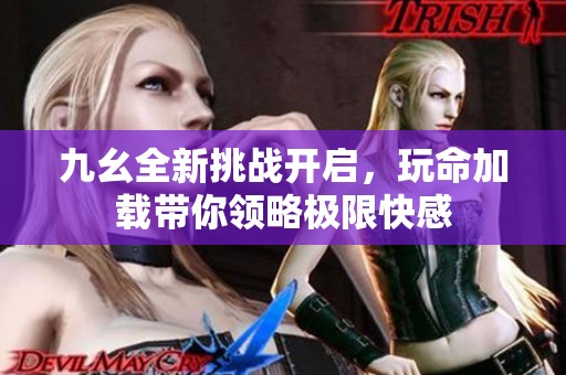 九幺全新挑战开启，玩命加载带你领略极限快感