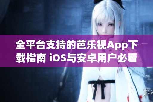 全平台支持的芭乐视App下载指南 iOS与安卓用户必看