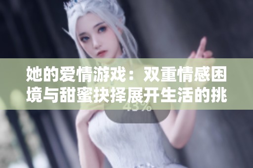 她的爱情游戏：双重情感困境与甜蜜抉择展开生活的挑战