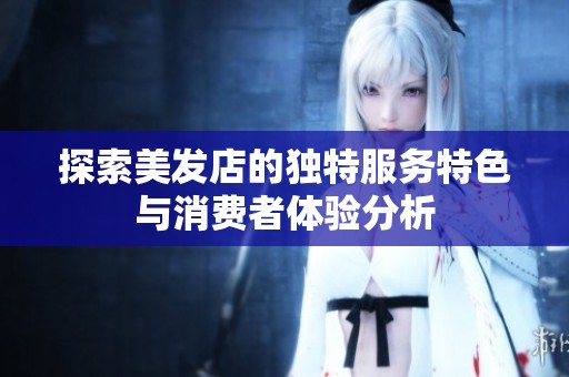 探索美发店的独特服务特色与消费者体验分析