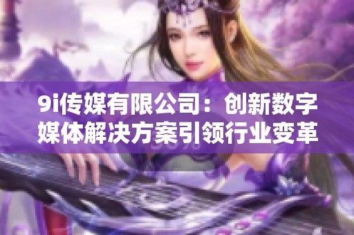 9i传媒有限公司：创新数字媒体解决方案引领行业变革