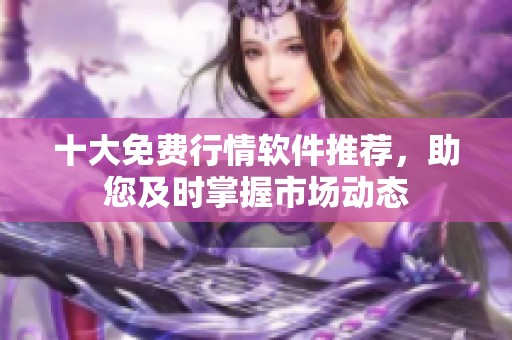 十大免费行情软件推荐，助您及时掌握市场动态