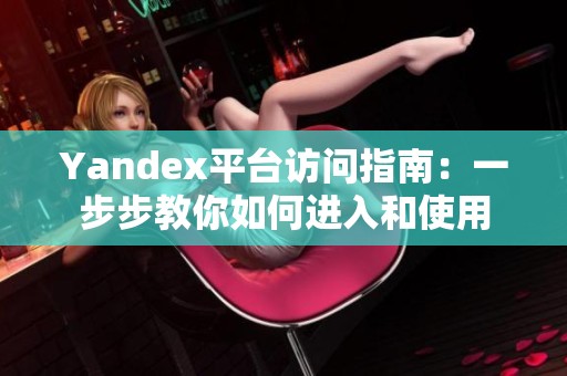 Yandex平台访问指南：一步步教你如何进入和使用