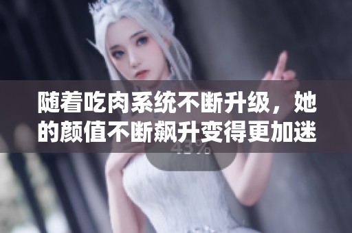 随着吃肉系统不断升级，她的颜值不断飙升变得更加迷人