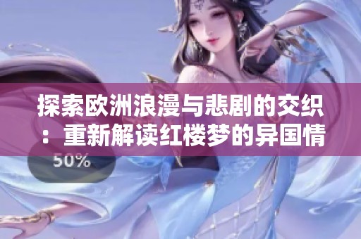探索欧洲浪漫与悲剧的交织：重新解读红楼梦的异国情怀