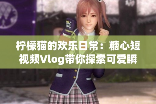 柠檬猫的欢乐日常：糖心短视频Vlog带你探索可爱瞬间