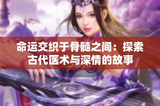 命运交织于骨髓之间：探索古代医术与深情的故事