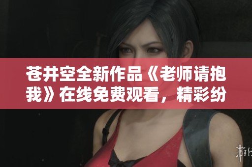苍井空全新作品《老师请抱我》在线免费观看，精彩纷呈不容错过
