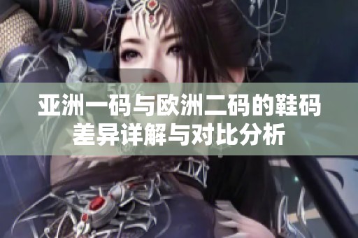 亚洲一码与欧洲二码的鞋码差异详解与对比分析
