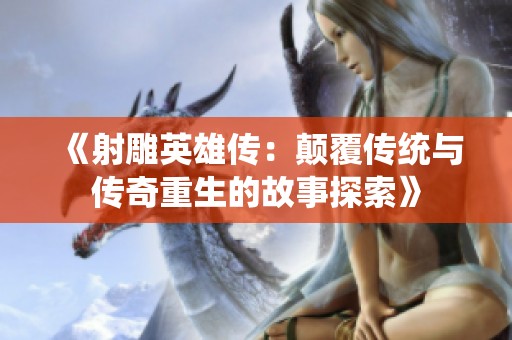 《射雕英雄传：颠覆传统与传奇重生的故事探索》