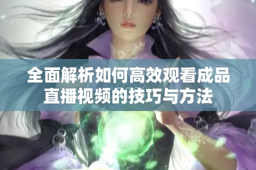 全面解析如何高效观看成品直播视频的技巧与方法
