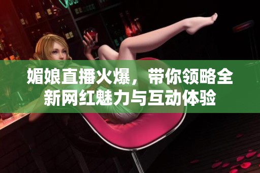 媚娘直播火爆，带你领略全新网红魅力与互动体验