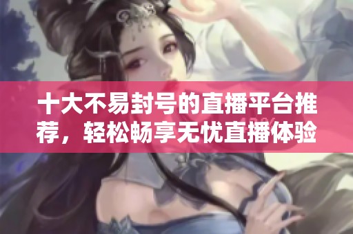 十大不易封号的直播平台推荐，轻松畅享无忧直播体验