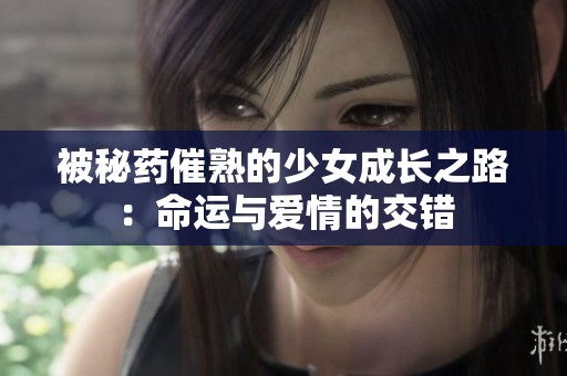 被秘药催熟的少女成长之路：命运与爱情的交错