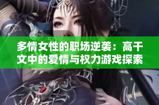 多情女性的职场逆袭：高干文中的爱情与权力游戏探索
