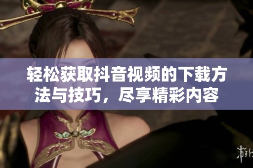 轻松获取抖音视频的下载方法与技巧，尽享精彩内容