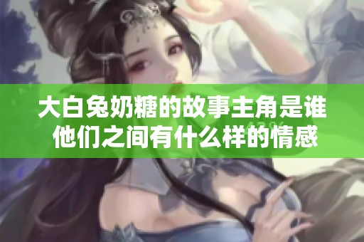 大白兔奶糖的故事主角是谁 他们之间有什么样的情感纠葛