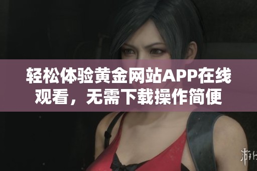 轻松体验黄金网站APP在线观看，无需下载操作简便