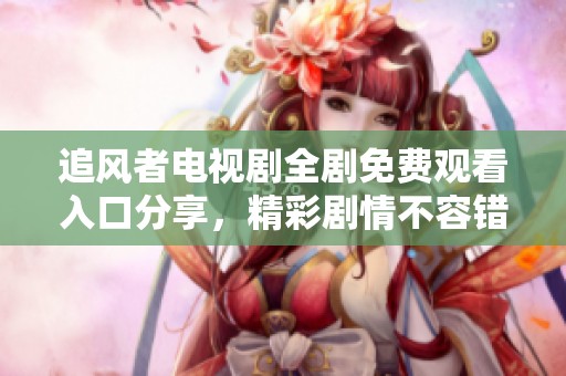 追风者电视剧全剧免费观看入口分享，精彩剧情不容错过