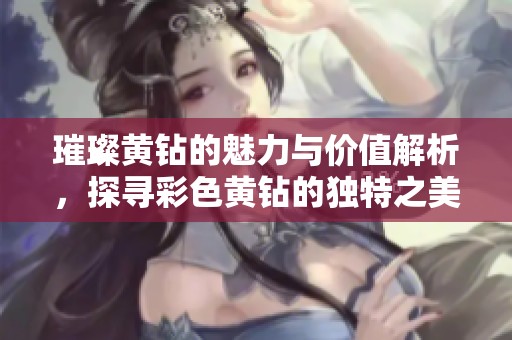 璀璨黄钻的魅力与价值解析，探寻彩色黄钻的独特之美