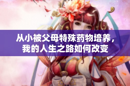 从小被父母特殊药物培养，我的人生之路如何改变