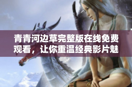 青青河边草完整版在线免费观看，让你重温经典影片魅力