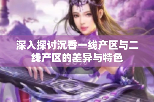 深入探讨沉香一线产区与二线产区的差异与特色