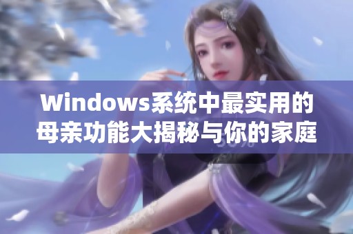 Windows系统中最实用的母亲功能大揭秘与你的家庭生活相辅相成