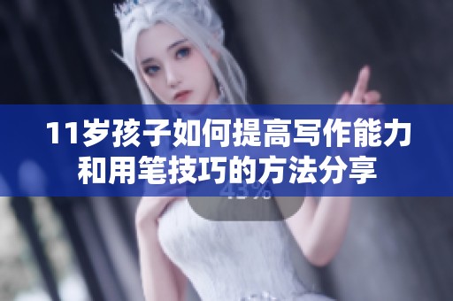 11岁孩子如何提高写作能力和用笔技巧的方法分享