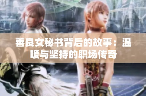 善良女秘书背后的故事：温暖与坚持的职场传奇