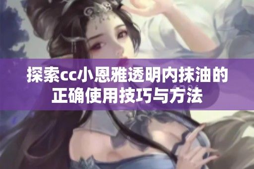 探索cc小恩雅透明内抹油的正确使用技巧与方法
