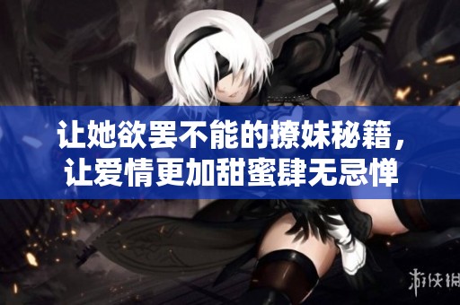 让她欲罢不能的撩妹秘籍，让爱情更加甜蜜肆无忌惮