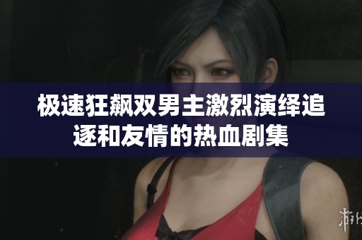 极速狂飙双男主激烈演绎追逐和友情的热血剧集
