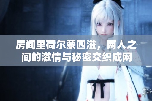房间里荷尔蒙四溢，两人之间的激情与秘密交织成网