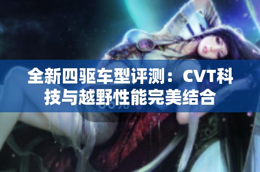 全新四驱车型评测：CVT科技与越野性能完美结合