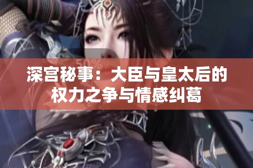 深宫秘事：大臣与皇太后的权力之争与情感纠葛