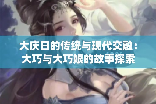 大庆日的传统与现代交融：大巧与大巧娘的故事探索