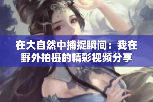 在大自然中捕捉瞬间：我在野外拍摄的精彩视频分享