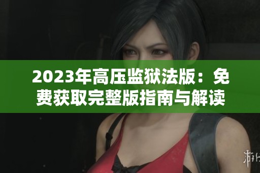 2023年高压监狱法版：免费获取完整版指南与解读