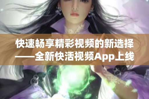 快速畅享精彩视频的新选择——全新快活视频App上线啦