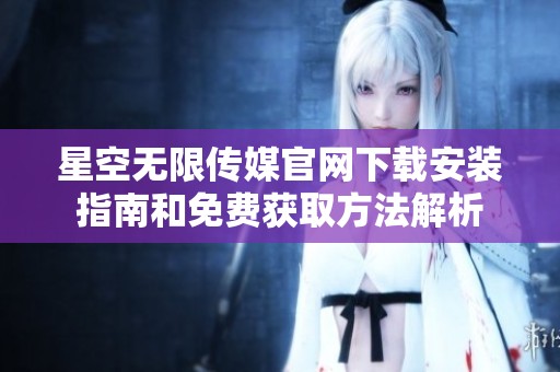 星空无限传媒官网下载安装指南和免费获取方法解析
