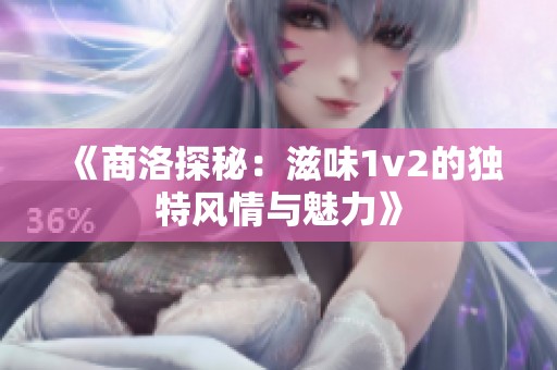 《商洛探秘：滋味1v2的独特风情与魅力》