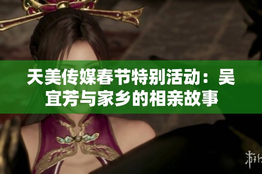 天美传媒春节特别活动：吴宜芳与家乡的相亲故事