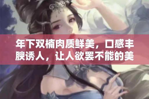 年下双楠肉质鲜美，口感丰腴诱人，让人欲罢不能的美味体验