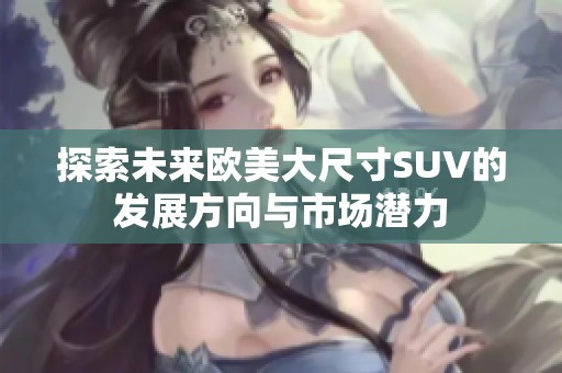 探索未来欧美大尺寸SUV的发展方向与市场潜力