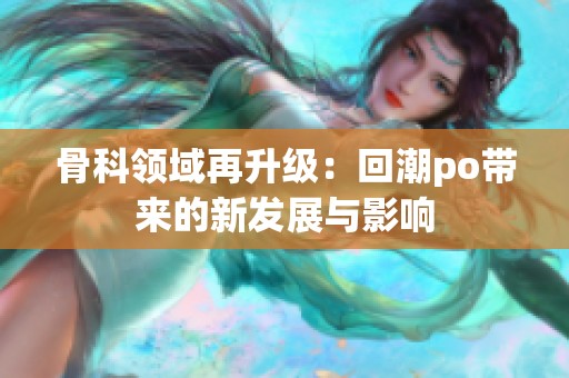 骨科领域再升级：回潮po带来的新发展与影响