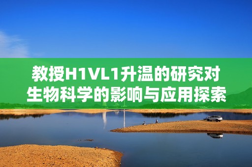 教授H1VL1升温的研究对生物科学的影响与应用探索