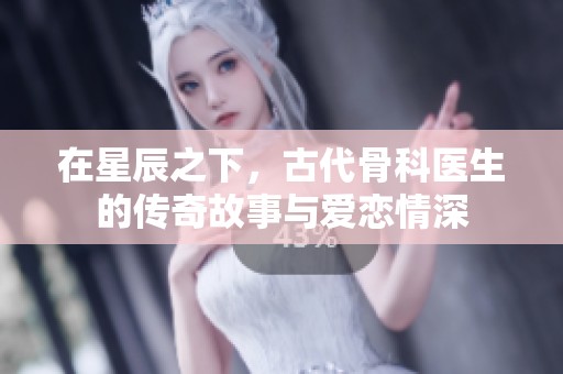 在星辰之下，古代骨科医生的传奇故事与爱恋情深
