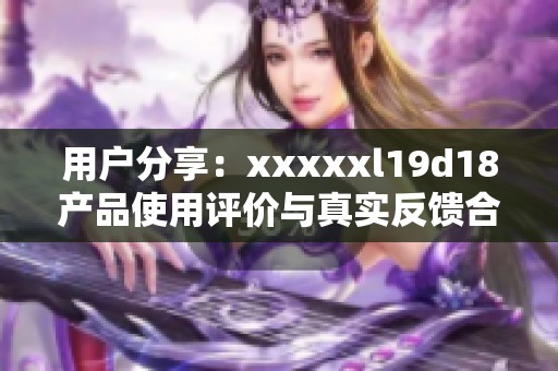 用户分享：xxxxxl19d18产品使用评价与真实反馈合集