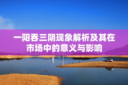 一阳吞三阴现象解析及其在市场中的意义与影响